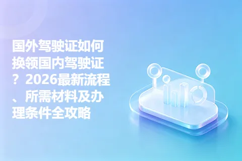 国外驾驶证如何换领国内驾驶证？2026最新流程、所需材料及办理条件全攻略