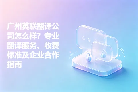 广州英联翻译公司怎么样？专业翻译服务、收费标准及企业合作指南