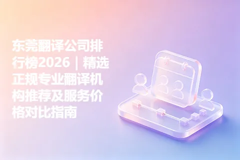 东莞翻译公司排行榜2026｜精选正规专业翻译机构推荐及服务价格对比指南