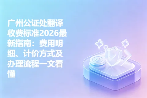 广州公证处翻译收费标准2026最新指南：费用明细、计价方式及办理流程一文看懂