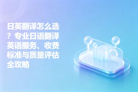 日英翻译怎么选？专业日语翻译英语服务、收费标准与质量评估全攻略