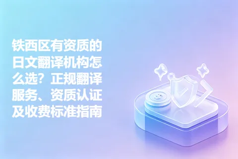 铁西区有资质的日文翻译机构怎么选？正规翻译服务、资质认证及收费标准指南