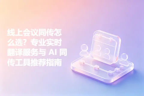 线上会议同传怎么选?专业实时翻译服务与 AI 同传工具推荐指南
