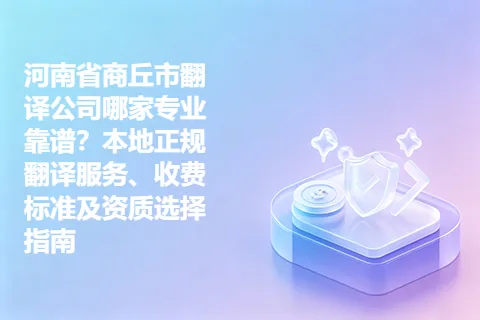 河南省商丘市翻译公司哪家专业靠谱？本地正规翻译服务、收费标准及资质选择指南