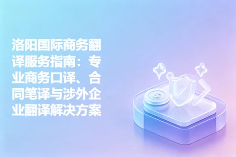 洛阳国际商务翻译服务指南：专业商务口译、合同笔译与涉外企业翻译解决方案