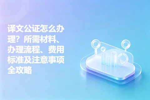 译文公证怎么办理？所需材料、办理流程、费用标准及注意事项全攻略