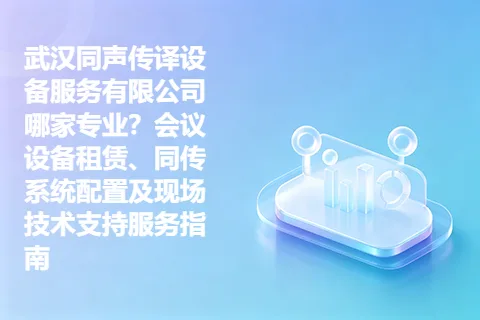 武汉同声传译设备服务有限公司哪家专业？会议设备租赁、同传系统配置及现场技术支持服务指南