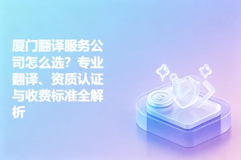 厦门翻译服务公司怎么选？专业翻译、资质认证与收费标准全解析