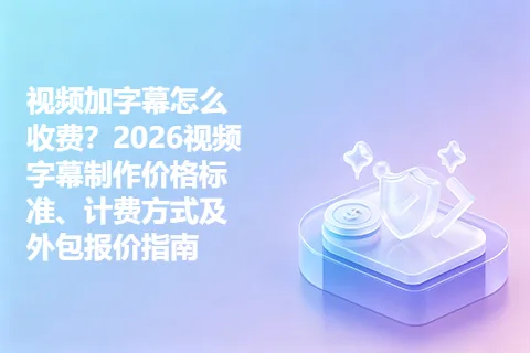 视频加字幕怎么收费？2026视频字幕制作价格标准、计费方式及外包报价指南