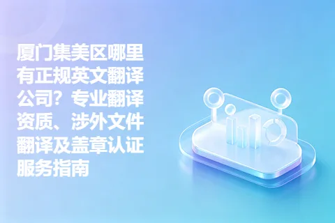 厦门集美区哪里有正规英文翻译公司？专业翻译资质、涉外文件翻译及盖章认证服务指南