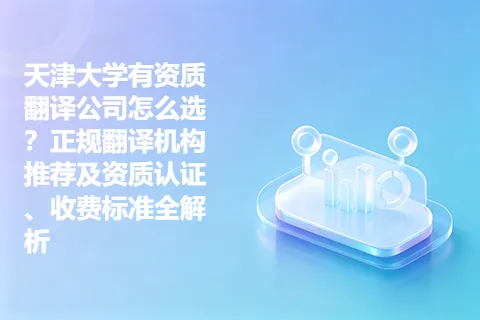 天津大学有资质翻译公司怎么选？正规翻译机构推荐及资质认证、收费标准全解析