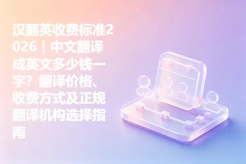 汉翻英收费标准2026｜中文翻译成英文多少钱一字？翻译价格、收费方式及正规翻译机构选择指南