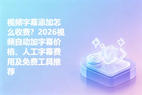 视频字幕添加怎么收费？2026视频自动加字幕价格、人工字幕费用及免费工具推荐