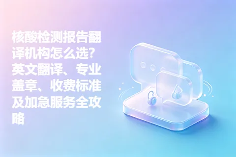 核酸检测报告翻译机构怎么选？英文翻译、专业盖章、收费标准及加急服务全攻略
