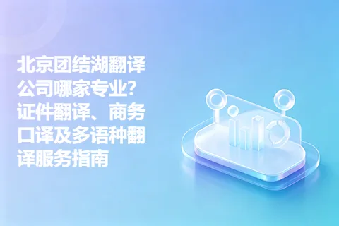 北京团结湖翻译公司哪家专业？证件翻译、商务口译及多语种翻译服务指南
