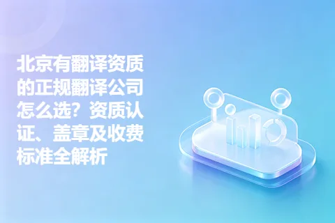 北京有翻译资质的正规翻译公司怎么选?资质认证、盖章及收费标准全解析