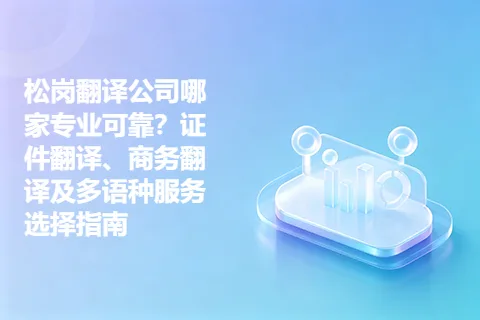 松岗翻译公司哪家专业可靠?证件翻译、商务翻译及多语种服务选择指南