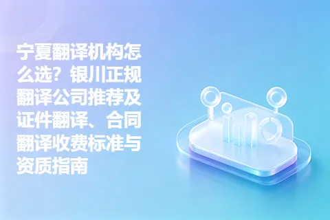 宁夏翻译机构怎么选？银川正规翻译公司推荐及证件翻译、合同翻译收费标准与资质指南