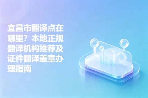 宜昌市翻译点在哪里？本地正规翻译机构推荐及证件翻译盖章办理指南