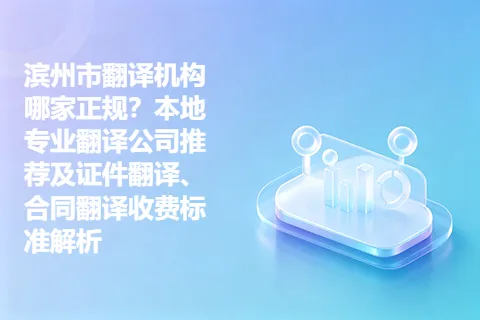 滨州市翻译机构哪家正规？本地专业翻译公司推荐及证件翻译、合同翻译收费标准解析