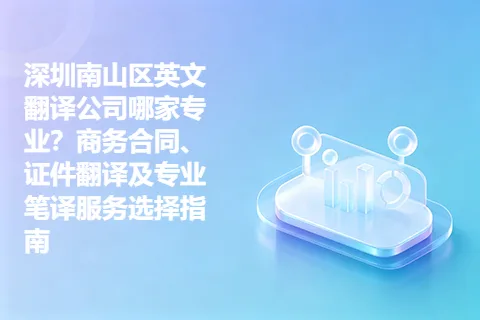 深圳南山区英文翻译公司哪家专业?商务合同、证件翻译及专业笔译服务选择指南
