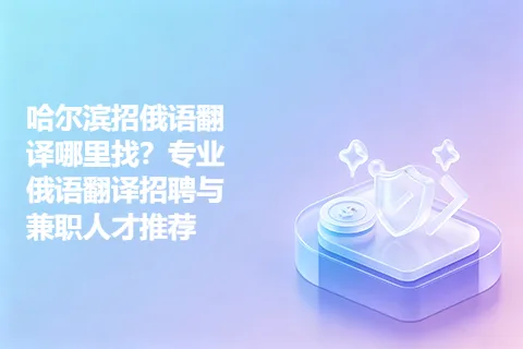 哈尔滨招俄语翻译哪里找？专业俄语翻译招聘与兼职人才推荐
