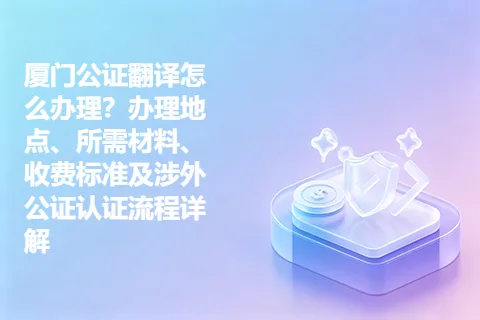 厦门公证翻译怎么办理？办理地点、所需材料、收费标准及涉外公证认证流程详解
