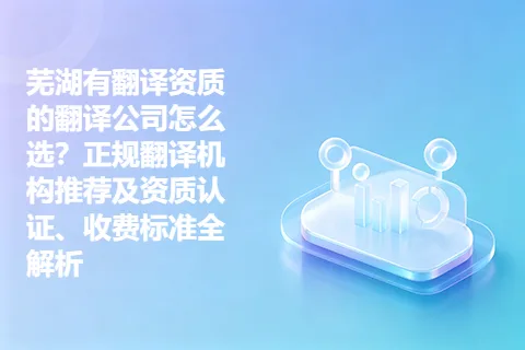 芜湖有翻译资质的翻译公司怎么选？正规翻译机构推荐及资质认证、收费标准全解析