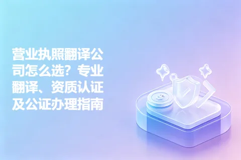 营业执照翻译公司怎么选？专业翻译、资质认证及公证办理指南