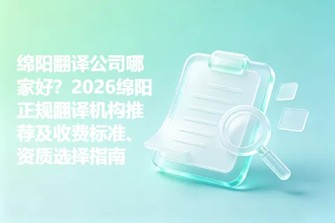 绵阳翻译公司哪家好?2026绵阳正规翻译机构推荐及收费标准、资质选择指南