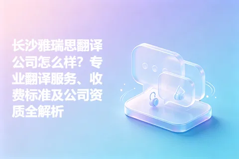 长沙雅瑞思翻译公司怎么样？专业翻译服务、收费标准及公司资质全解析