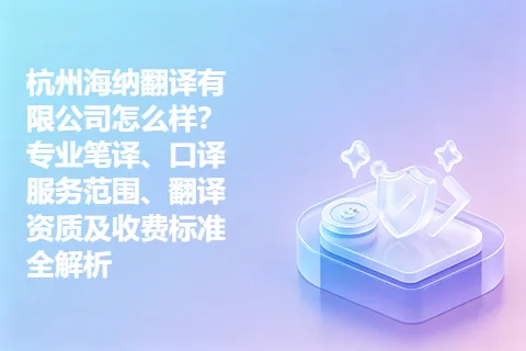 杭州海纳翻译有限公司怎么样？专业笔译、口译服务范围、翻译资质及收费标准全解析