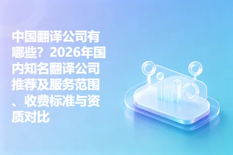 中国翻译公司有哪些？2026年国内知名翻译公司推荐及服务范围、收费标准与资质对比