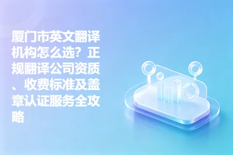 厦门市英文翻译机构怎么选？正规翻译公司资质、收费标准及盖章认证服务全攻略
