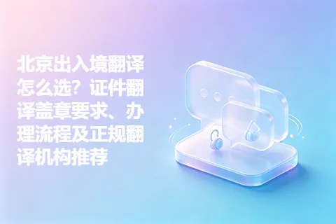 北京出入境翻译怎么选？证件翻译盖章要求、办理流程及正规翻译机构推荐