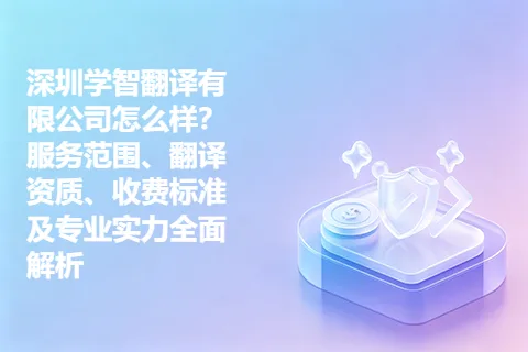 深圳学智翻译有限公司怎么样？服务范围、翻译资质、收费标准及专业实力全面解析