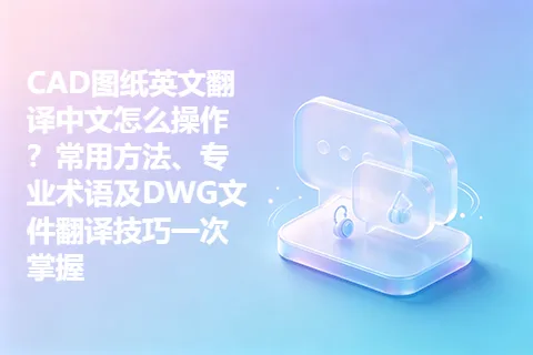 CAD图纸英文翻译中文怎么操作？常用方法、专业术语及DWG文件翻译技巧一次掌握