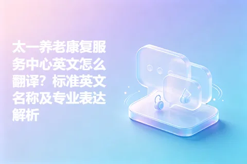 太一养老康复服务中心英文怎么翻译？标准英文名称及专业表达解析