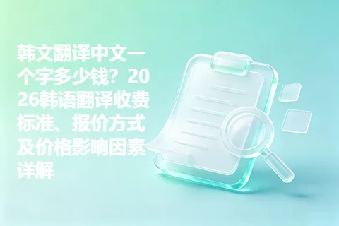 韩文翻译中文一个字多少钱？2026韩语翻译收费标准、报价方式及价格影响因素详解