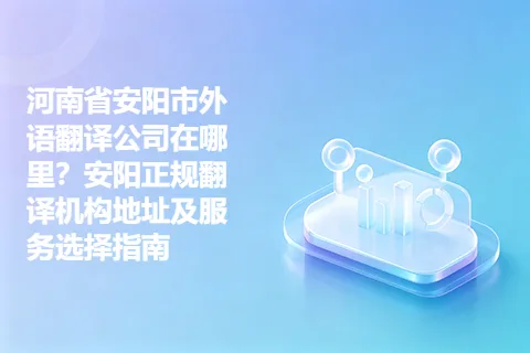 河南省安阳市外语翻译公司在哪里？安阳正规翻译机构地址及服务选择指南