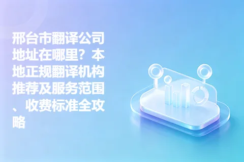 邢台市翻译公司地址在哪里?本地正规翻译机构推荐及服务范围、收费标准全攻略
