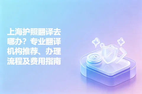 上海护照翻译去哪办？专业翻译机构推荐、办理流程及费用指南