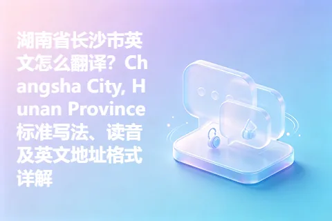 湖南省长沙市英文怎么翻译？Changsha City, Hunan Province标准写法、读音及英文地址格式详解