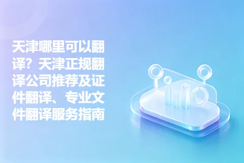 天津哪里可以翻译？天津正规翻译公司推荐及证件翻译、专业文件翻译服务指南