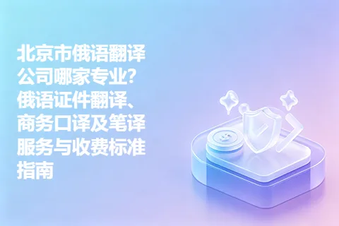 北京市俄语翻译公司哪家专业？俄语证件翻译、商务口译及笔译服务与收费标准指南