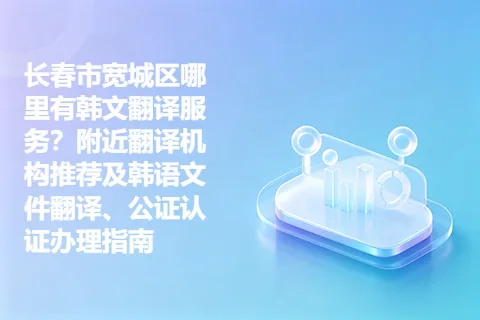 长春市宽城区哪里有韩文翻译服务？附近翻译机构推荐及韩语文件翻译、公证认证办理指南