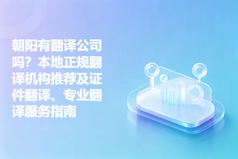 朝阳有翻译公司吗?本地正规翻译机构推荐及证件翻译、专业翻译服务指南