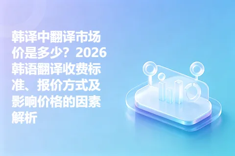 韩译中翻译市场价是多少？2026韩语翻译收费标准、报价方式及影响价格的因素解析