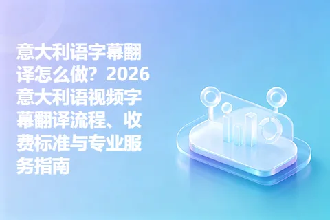 意大利语字幕翻译怎么做？2026意大利语视频字幕翻译流程、收费标准与专业服务指南