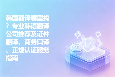 韩国翻译哪里找？专业韩语翻译公司推荐及证件翻译、商务口译、正规认证服务指南